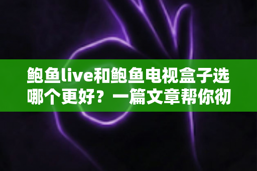 鲍鱼live和鲍鱼电视盒子选哪个更好?一篇文章帮你彻底搞懂选购难题 鲍鱼live和鲍鱼电视盒子选哪个更好?一篇文章帮你彻底搞懂选购难题