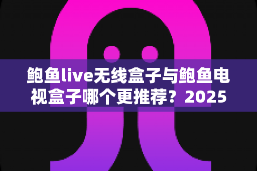 鲍鱼live无线盒子与鲍鱼电视盒子哪个更推荐?2025年最全选购对比指南 鲍鱼live无线盒子与鲍鱼电视盒子哪个更推荐?2025年最全选购对比指南