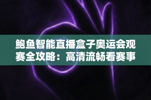 鲍鱼智能直播盒子奥运会观赛全攻略：高清流畅看赛事，畅享体育盛宴每一刻