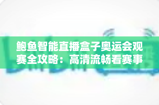 鲍鱼智能直播盒子奥运会观赛全攻略：高清流畅看赛事，畅享体育盛宴每一刻