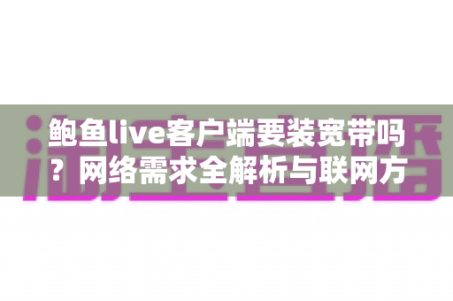 鲍鱼live客户端要装宽带吗？网络需求全解析与联网方案选择指南