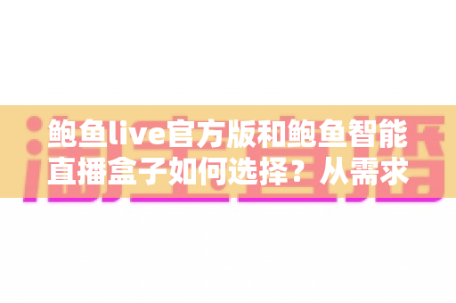 鲍鱼live官方版和鲍鱼智能直播盒子如何选择？从需求出发的完整选购指南