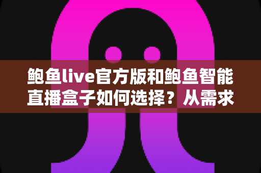 鲍鱼live官方版和鲍鱼智能直播盒子如何选择？从需求出发的完整选购指南