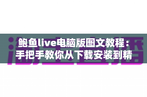 鲍鱼live电脑版图文教程:手把手教你从下载安装到精通使用的完整指南 鲍鱼live电脑版图文教程:手把手教你从下载安装到精通使用的完整指南