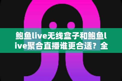 鲍鱼live无线盒子和鲍鱼live聚合直播谁更合适?全方位深度对比评测帮你选出最佳观影方案 鲍鱼live无线盒子和鲍鱼live聚合直播谁更合适?全方位深度对比评测帮你选出最佳观影方案