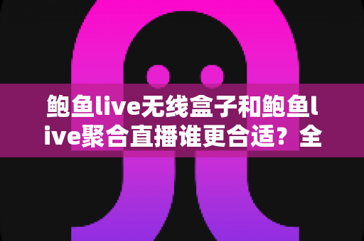 鲍鱼live无线盒子和鲍鱼live聚合直播谁更合适?全方位深度对比评测帮你选出最佳观影方案 鲍鱼live无线盒子和鲍鱼live聚合直播谁更合适?全方位深度对比评测帮你选出最佳观影方案