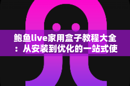 鲍鱼live家用盒子教程大全:从安装到优化的一站式使用指南 鲍鱼live家用盒子教程大全:从安装到优化的一站式使用指南