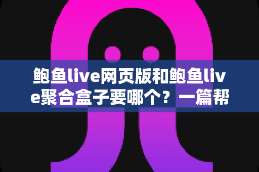 鲍鱼live网页版和鲍鱼live聚合盒子要哪个？一篇帮你彻底理清思路的实用对比指南