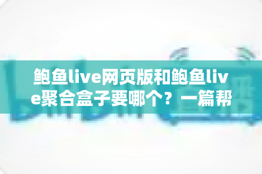 鲍鱼live网页版和鲍鱼live聚合盒子要哪个？一篇帮你彻底理清思路的实用对比指南