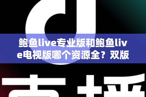 鲍鱼live专业版和鲍鱼live电视版哪个资源全?双版本资源库与使用体验深度对比指南 鲍鱼live专业版和鲍鱼live电视版哪个资源全?双版本资源库与使用体验深度对比指南