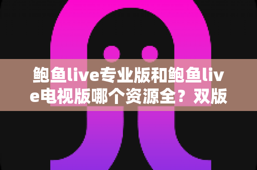 鲍鱼live专业版和鲍鱼live电视版哪个资源全?双版本资源库与使用体验深度对比指南 鲍鱼live专业版和鲍鱼live电视版哪个资源全?双版本资源库与使用体验深度对比指南