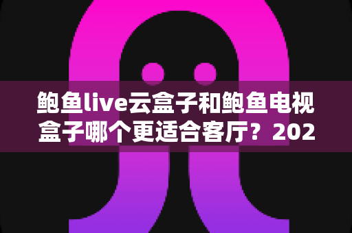 鲍鱼live云盒子和鲍鱼电视盒子哪个更适合客厅?2025最新选购指南与深度对比解析 鲍鱼live云盒子和鲍鱼电视盒子哪个更适合客厅?2025最新选购指南与深度对比解析