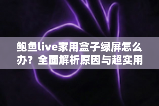 鲍鱼live家用盒子绿屏怎么办？全面解析原因与超实用解决方案指南