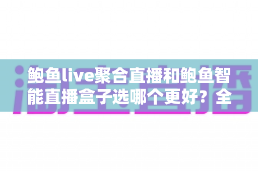 鲍鱼live聚合直播和鲍鱼智能直播盒子选哪个更好？全面对比分析助你选对直播方案