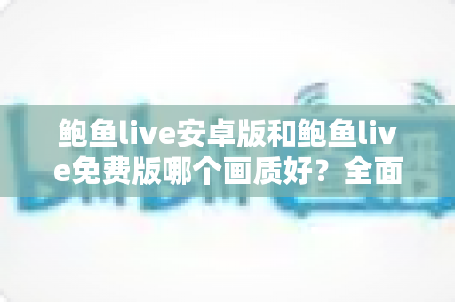鲍鱼live安卓版和鲍鱼live免费版哪个画质好？全面画质对比与观看优化指南