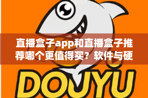 直播盒子app和直播盒子推荐哪个更值得买？软件与硬件直播盒子全方位选购指南