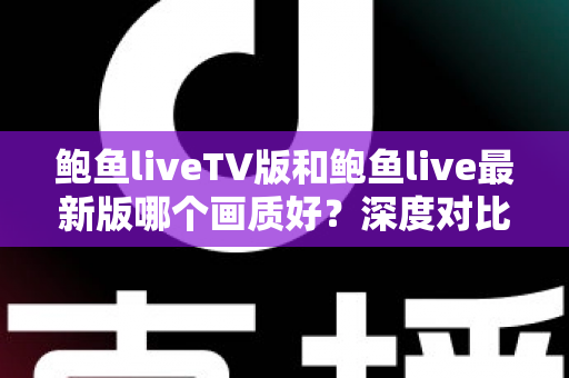鲍鱼liveTV版和鲍鱼live最新版哪个画质好?深度对比解析,帮你选出更清晰的观看方案 鲍鱼liveTV版和鲍鱼live最新版哪个画质好?深度对比解析,帮你选出更清晰的观看方案