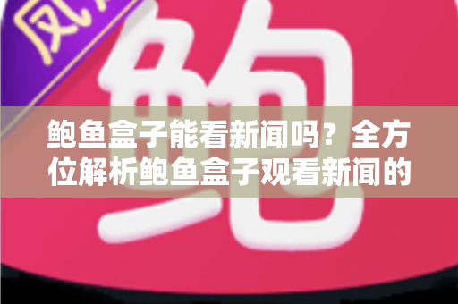 鲍鱼盒子能看新闻吗?全方位解析鲍鱼盒子观看新闻的方法、优势与注意事项 鲍鱼盒子能看新闻吗?全方位解析鲍鱼盒子观看新闻的方法、优势与注意事项