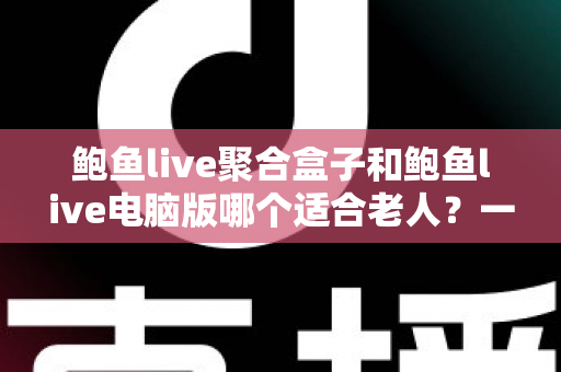 鲍鱼live聚合盒子和鲍鱼live电脑版哪个适合老人？一文看懂两者差异，为长辈选出最省心的观看方案