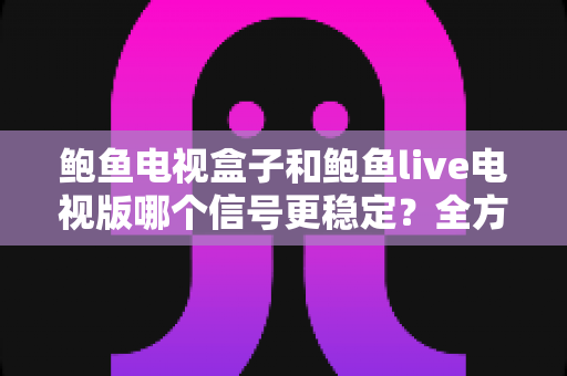 鲍鱼电视盒子和鲍鱼live电视版哪个信号更稳定?全方位深度对比与选购指南 鲍鱼电视盒子和鲍鱼live电视版哪个信号更稳定?全方位深度对比与选购指南