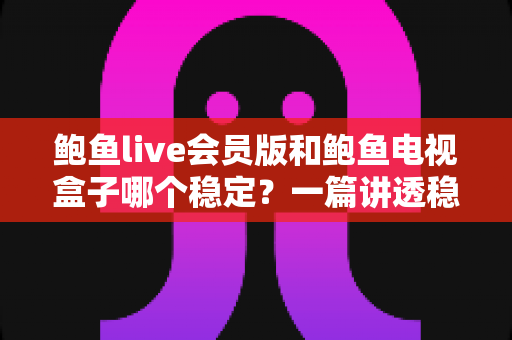 鲍鱼live会员版和鲍鱼电视盒子哪个稳定？一篇讲透稳定性的深度对比与选购指南