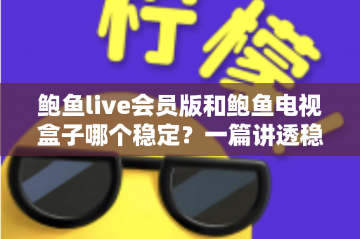 鲍鱼live会员版和鲍鱼电视盒子哪个稳定？一篇讲透稳定性的深度对比与选购指南