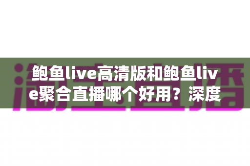 鲍鱼live高清版和鲍鱼live聚合直播哪个好用？深度对比帮你选对版本