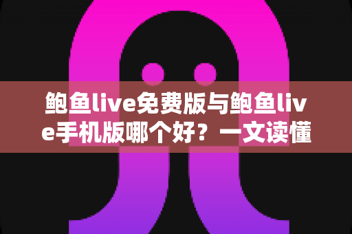 鲍鱼live免费版与鲍鱼live手机版哪个好？一文读懂两大版本差异，选对版本不踩坑