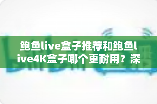 鲍鱼live盒子推荐和鲍鱼live4K盒子哪个更耐用?深度耐用性对比与选购全指南 鲍鱼live盒子推荐和鲍鱼live4K盒子哪个更耐用?深度耐用性对比与选购全指南