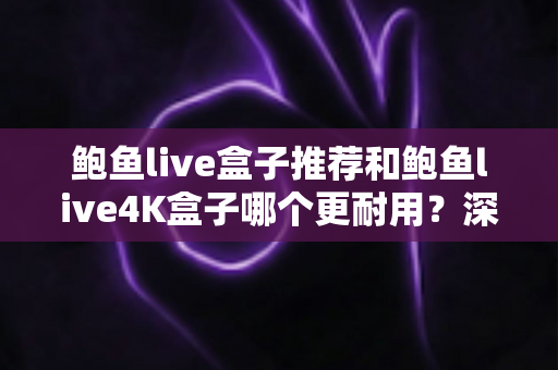 鲍鱼live盒子推荐和鲍鱼live4K盒子哪个更耐用?深度耐用性对比与选购全指南 鲍鱼live盒子推荐和鲍鱼live4K盒子哪个更耐用?深度耐用性对比与选购全指南