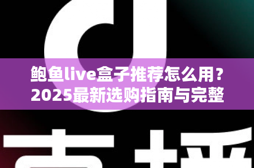 鲍鱼live盒子推荐怎么用?2025最新选购指南与完整上手教程一文读懂 鲍鱼live盒子推荐怎么用?2025最新选购指南与完整上手教程一文读懂
