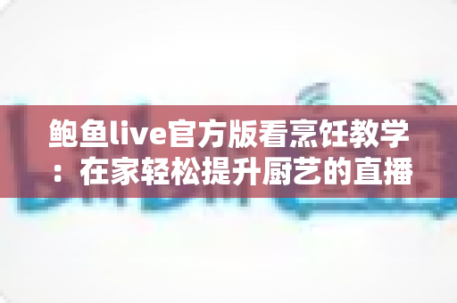 鲍鱼live官方版看烹饪教学：在家轻松提升厨艺的直播学习新体验