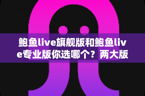 鲍鱼live旗舰版和鲍鱼live专业版你选哪个?两大版本深度对比与选购全指南 鲍鱼live旗舰版和鲍鱼live专业版你选哪个?两大版本深度对比与选购全指南