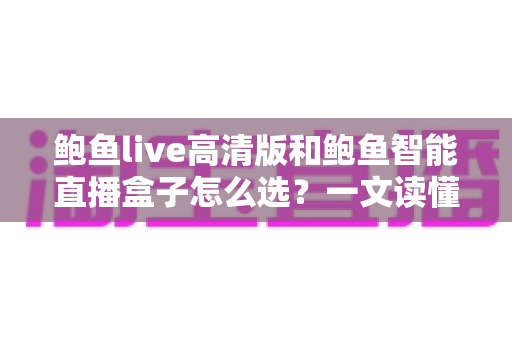 鲍鱼live高清版和鲍鱼智能直播盒子怎么选？一文读懂两大热门直播方案的优劣与购买建议