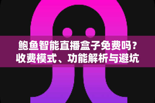 鲍鱼智能直播盒子免费吗？收费模式、功能解析与避坑指南全攻略
