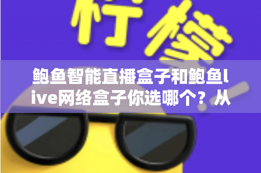 鲍鱼智能直播盒子和鲍鱼live网络盒子你选哪个?从配置、内容到售后的全方位选购对比指南 鲍鱼智能直播盒子和鲍鱼live网络盒子你选哪个?从配置、内容到售后的全方位选购对比指南