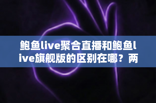 鲍鱼live聚合直播和鲍鱼live旗舰版的区别在哪？两大版本全方位对比与选择指南