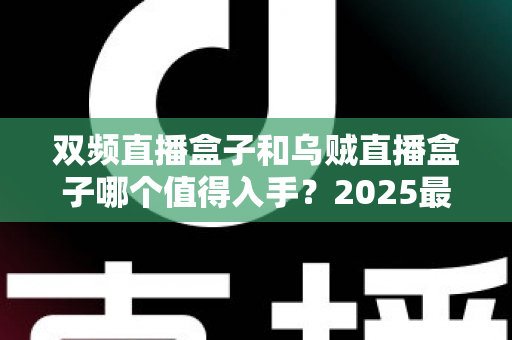 双频直播盒子和乌贼直播盒子哪个值得入手？2025最新选购避坑指南与深度测评