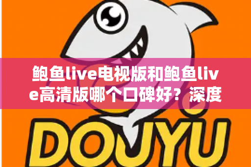 鲍鱼live电视版和鲍鱼live高清版哪个口碑好？深度对比分析帮你选出最适合自己的版本