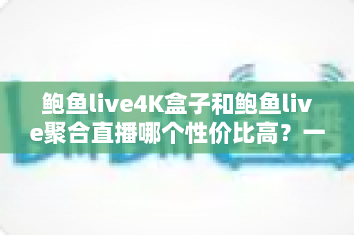 鲍鱼live4K盒子和鲍鱼live聚合直播哪个性价比高?一文帮你算清这笔账 鲍鱼live4K盒子和鲍鱼live聚合直播哪个性价比高?一文帮你算清这笔账