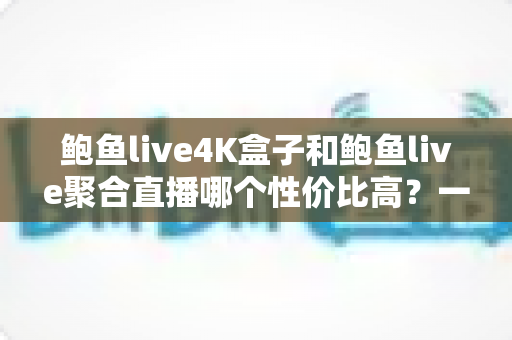 鲍鱼live4K盒子和鲍鱼live聚合直播哪个性价比高?一文帮你算清这笔账 鲍鱼live4K盒子和鲍鱼live聚合直播哪个性价比高?一文帮你算清这笔账