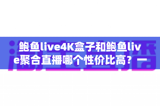 鲍鱼live4K盒子和鲍鱼live聚合直播哪个性价比高?一文帮你算清这笔账 鲍鱼live4K盒子和鲍鱼live聚合直播哪个性价比高?一文帮你算清这笔账