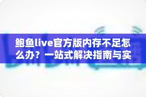 鲍鱼live官方版内存不足怎么办？一站式解决指南与实用优化技巧大全