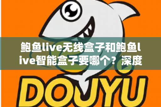 鲍鱼live无线盒子和鲍鱼live智能盒子要哪个?深度对比帮你一次选对 鲍鱼live无线盒子和鲍鱼live智能盒子要哪个?深度对比帮你一次选对
