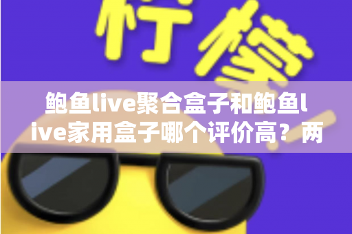 鲍鱼live聚合盒子和鲍鱼live家用盒子哪个评价高？两大热门盒子深度对比与避坑选购指南