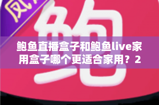 鲍鱼直播盒子和鲍鱼live家用盒子哪个更适合家用?2025年家庭电视盒子选购深度测评指南 鲍鱼直播盒子和鲍鱼live家用盒子哪个更适合家用?2025年家庭电视盒子选购深度测评指南