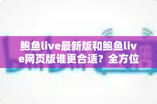 鲍鱼live最新版和鲍鱼live网页版谁更合适?全方位对比解析帮你找到最佳观看方案 鲍鱼live最新版和鲍鱼live网页版谁更合适?全方位对比解析帮你找到最佳观看方案