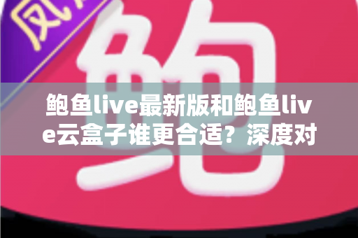 鲍鱼live最新版和鲍鱼live云盒子谁更合适?深度对比解析助你选对观看方案 鲍鱼live最新版和鲍鱼live云盒子谁更合适?深度对比解析助你选对观看方案