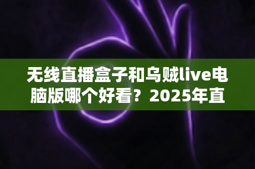 无线直播盒子和乌贼live电脑版哪个好看?2025年直播设备全方位深度对比评测指南 无线直播盒子和乌贼live电脑版哪个好看?2025年直播设备全方位深度对比评测指南
