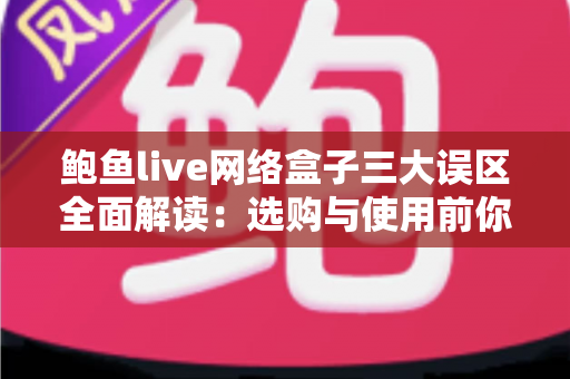 鲍鱼live网络盒子三大误区全面解读：选购与使用前你必须了解的真相